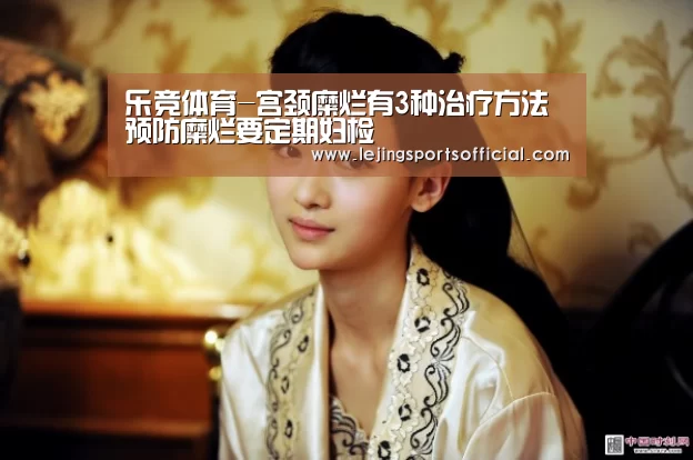 乐竞体育-宫颈糜烂有3种治疗方法 预防糜烂要定期妇检(图3) 乐竞体育官网