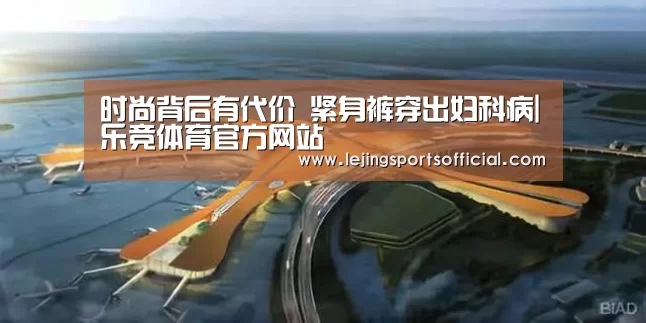 时尚背后有代价 紧身裤穿出妇科病|乐竞体育官方网站(图3) 乐竞体育