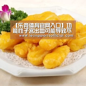 【乐竞体育官网入口】功能性子宫出血可能导致不孕(图3) 乐竞体育官网入口