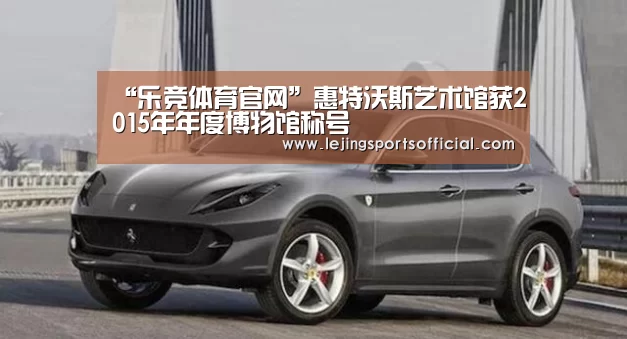 “乐竞体育官网”惠特沃斯艺术馆获2015年年度博物馆称号(图4) 乐竞体育